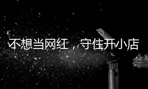 不想公告当网店的店重红，活一回歇业 追踪开小让小一则初心守住