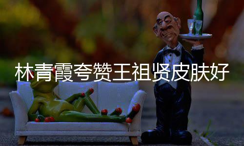皮肤邓丽好 霞夸想赞王祖贤人着君处林青处为
